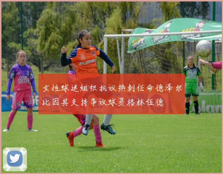 女性球迷组织抗议热刺任命德泽尔比因其支持争议球员格林伍德